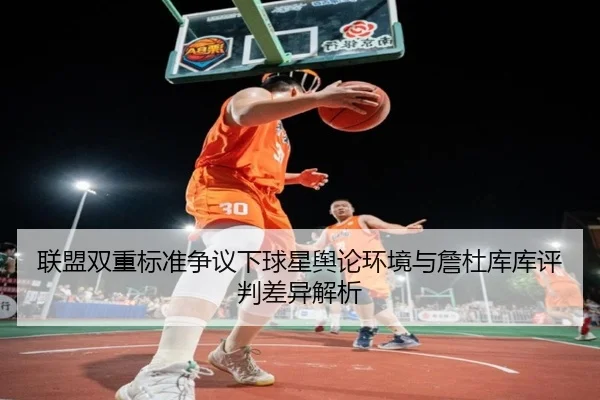 联盟双重标准争议下球星舆论环境与詹杜库库评判差异解析